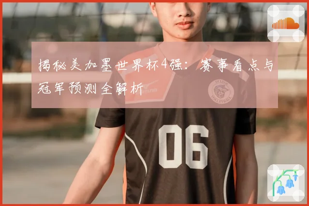 揭秘美加墨世界杯4强：赛事看点与冠军预测全解析