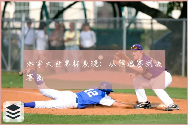 加拿大世界杯表现:从预选赛到决赛圈