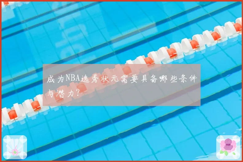 成为NBA选秀状元需要具备哪些条件与潜力？