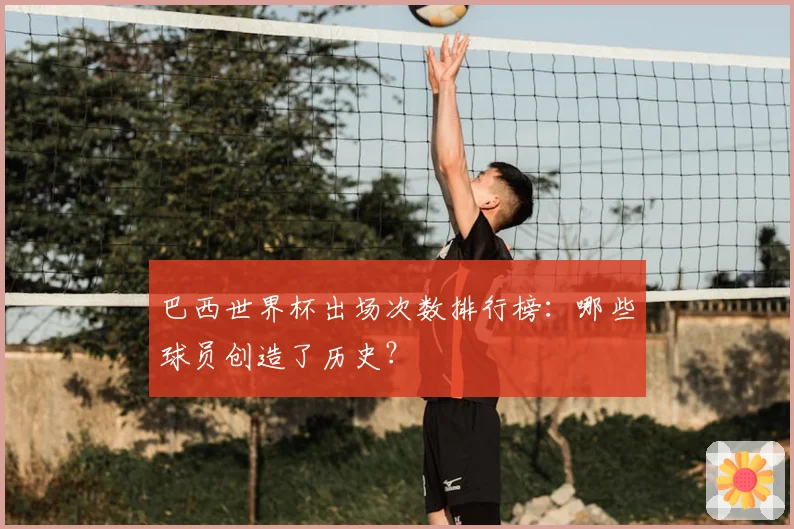 巴西世界杯出场次数排行榜：哪些球员创造了历史？