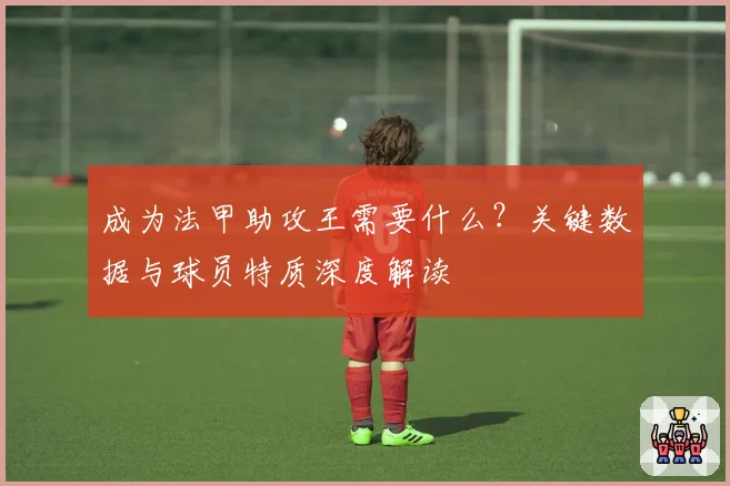 成为法甲助攻王需要什么？关键数据与球员特质深度解读