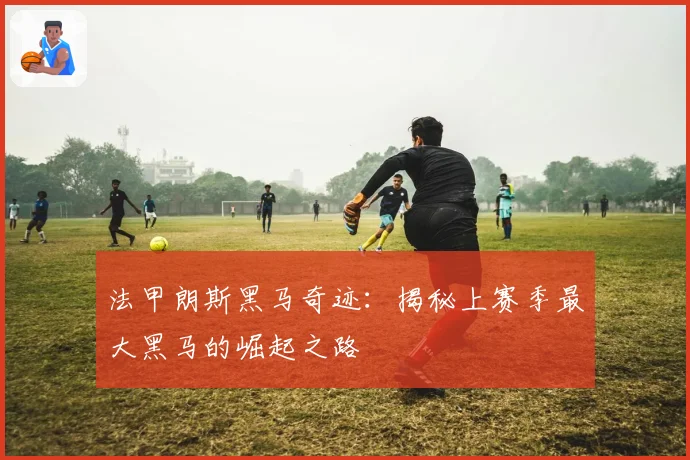 法甲朗斯黑马奇迹:揭秘上赛季最大黑马的崛起之路