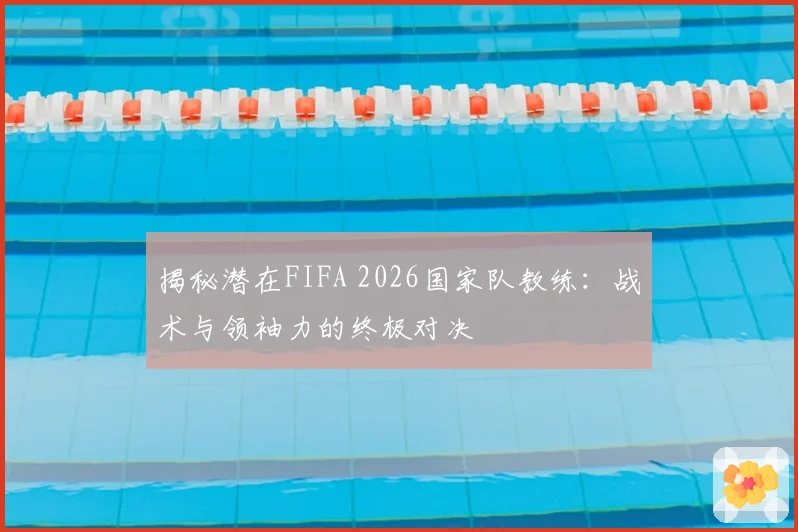 揭秘潜在FIFA 2026国家队教练：战术与领袖力的终极对决