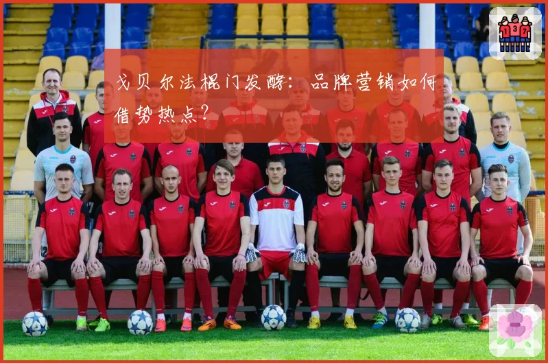 戈贝尔法棍门发酵：品牌营销如何借势热点？