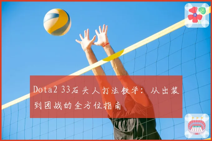 Dota2 33石头人打法教学:从出装到团战的全方位指南
