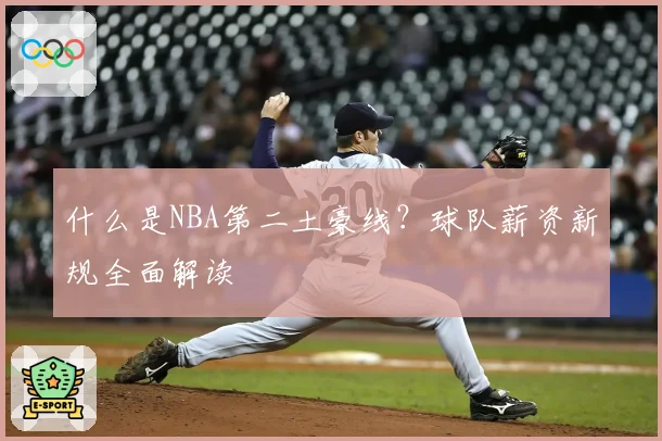 什么是NBA第二土豪线？球队薪资新规全面解读