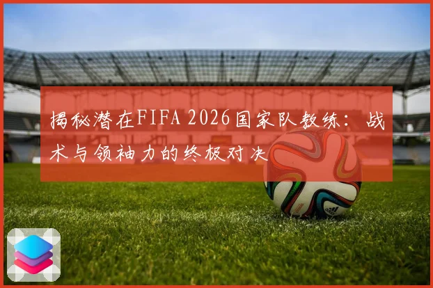 揭秘潜在FIFA 2026国家队教练：战术与领袖力的终极对决