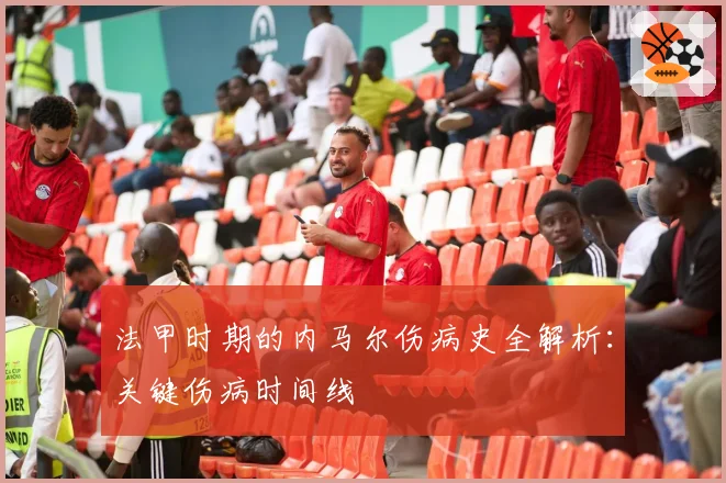 法甲时期的内马尔伤病史全解析：关键伤病时间线