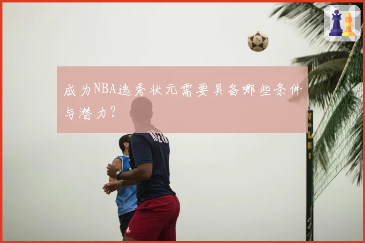 成为NBA选秀状元需要具备哪些条件与潜力?