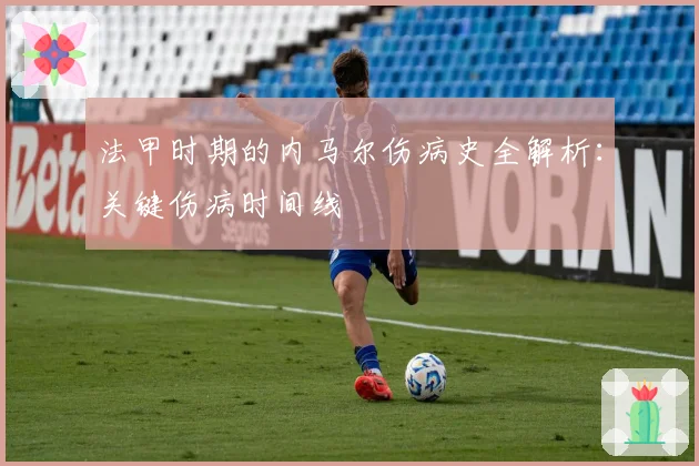法甲时期的内马尔伤病史全解析:关键伤病时间线