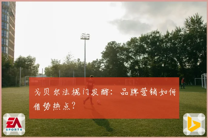戈贝尔法棍门发酵:品牌营销如何借势热点?