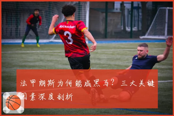 法甲朗斯为何能成黑马?三大关键因素深度剖析