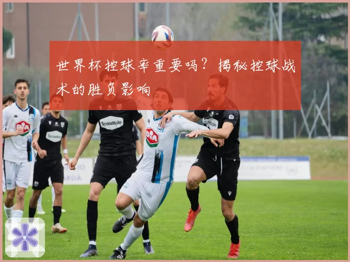 世界杯控球率重要吗？揭秘控球战术的胜负影响
