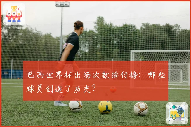 巴西世界杯出场次数排行榜：哪些球员创造了历史？